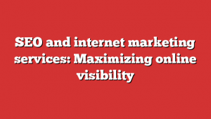 SEO and internet marketing services: Maximizing online visibility