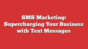 SMS Marketing: Supercharging Your Business with Text Messages