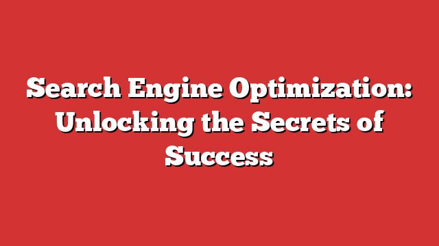 Search Engine Optimization: Unlocking The Secrets Of Success