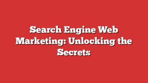 Search Engine Web Marketing: Unlocking The Secrets