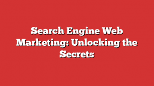 Search Engine Web Marketing: Unlocking the Secrets