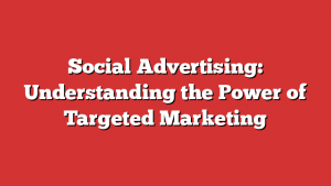 Social Advertising: Understanding the Power of Targeted Marketing