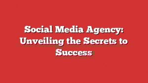Social Media Agency: Unveiling The Secrets To Success 1 Social Media Agency: Unveiling The Secrets To Success