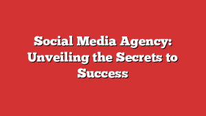 Social Media Agency: Unveiling the Secrets to Success