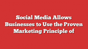 Social Media Allows Businesses to Use the Proven Marketing Principle of