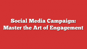 Social Media Campaign: Master the Art of Engagement