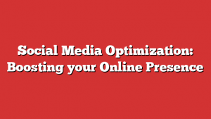 Social Media Optimization: Boosting your Online Presence