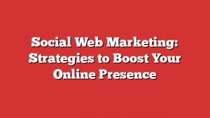 Social Web Marketing: Strategies To Boost Your Online Presence