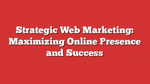 Strategic Web Marketing: Maximizing Online Presence and Success
