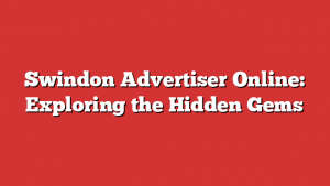 Swindon Advertiser Online: Exploring the Hidden Gems 1 Swindon Advertiser Online: Exploring the Hidden Gems