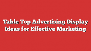 Table Top Advertising Display Ideas For Effective Marketing