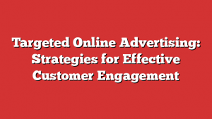 Targeted Online Advertising: Strategies for Effective Customer Engagement