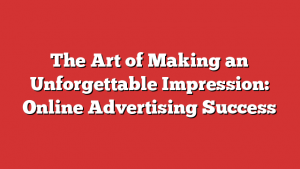 The Art of Making an Unforgettable Impression: Online Advertising Success