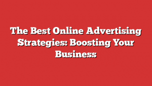 The Best Online Advertising Strategies: Boosting Your Business