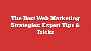 The Best Web Marketing Strategies: Expert Tips &Amp; Tricks