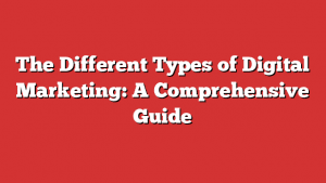 The Different Types Of Digital Marketing: A Comprehensive Guide