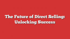 The Future of Direct Selling: Unlocking Success