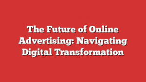 The Future of Online Advertising: Navigating Digital Transformation