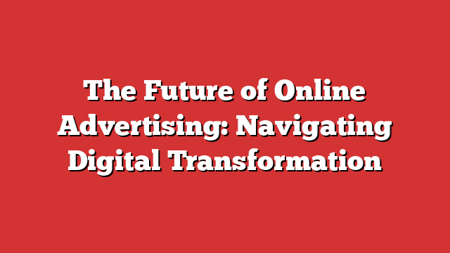 The Future Of Online Advertising: Navigating Digital Transformation 