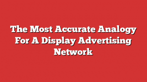The Most Accurate Analogy For A Display Advertising Network