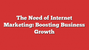 The Need of Internet Marketing: Boosting Business Growth