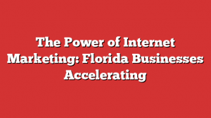 The Power of Internet Marketing: Florida Businesses Accelerating