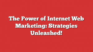 The Power of Internet Web Marketing: Strategies Unleashed!