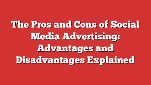 The Pros And Cons Of Social Media Advertising: Advantages And Disadvantages Explained