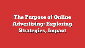 The Purpose of Online Advertising: Exploring Strategies, Impact