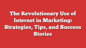 The Revolutionary Use of Internet in Marketing: Strategies, Tips, and Success Stories