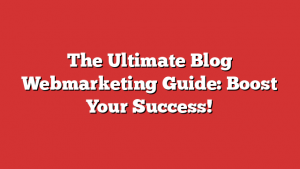 The Ultimate Blog Webmarketing Guide: Boost Your Success!