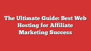 The Ultimate Guide: Best Web Hosting for Affiliate Marketing Success