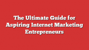 The Ultimate Guide for Aspiring Internet Marketing Entrepreneurs