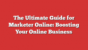 The Ultimate Guide for Marketer Online: Boosting Your Online Business
