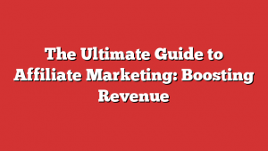 The Ultimate Guide to Affiliate Marketing: Boosting Revenue