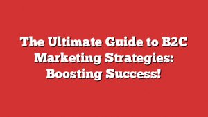 The Ultimate Guide To B2C Marketing Strategies: Boosting Success!