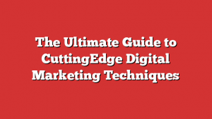 The Ultimate Guide to CuttingEdge Digital Marketing Techniques