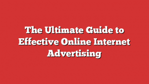 The Ultimate Guide to Effective Online Internet Advertising