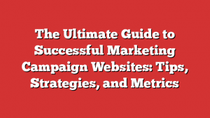 The Ultimate Guide to Successful Marketing Campaign Websites: Tips, Strategies, and Metrics