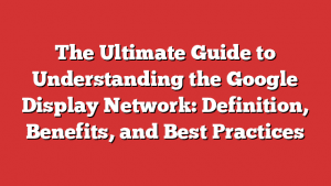 The Ultimate Guide To Understanding The Google Display Network: Definition, Benefits, And Best Practices