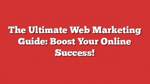 The Ultimate Web Marketing Guide: Boost Your Online Success!