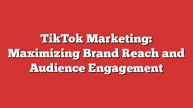 Tiktok Marketing Maximizing Brand Reach And Audience Engagement