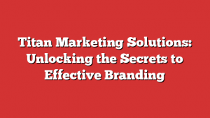 Titan Marketing Solutions: Unlocking the Secrets to Effective Branding