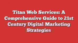 Titan Web Services: A Comprehensive Guide To 21St Century Digital Marketing Strategies