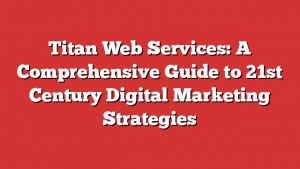 Titan Web Services: A Comprehensive Guide to 21st Century Digital Marketing Strategies