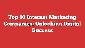 Top 10 Internet Marketing Companies: Unlocking Digital Success 1 Top 10 Internet Marketing Companies: Unlocking Digital Success