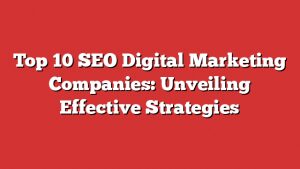 Top 10 Seo Digital Marketing Companies: Unveiling Effective Strategies