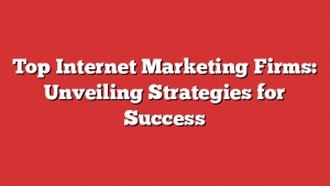 Top Internet Marketing Firms: Unveiling Strategies for Success