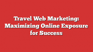 Travel Web Marketing: Maximizing Online Exposure for Success
