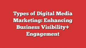 Types of Digital Media Marketing: Enhancing Business Visibility+ Engagement